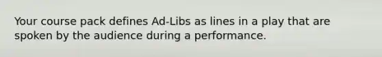 Your course pack defines Ad-Libs as lines in a play that are spoken by the audience during a performance.