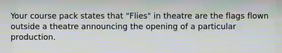 Your course pack states that "Flies" in theatre are the flags flown outside a theatre announcing the opening of a particular production.