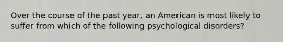 Over the course of the past year, an American is most likely to suffer from which of the following psychological disorders?