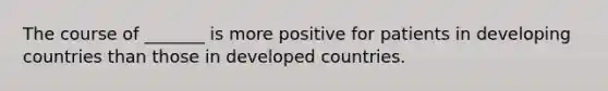 The course of _______ is more positive for patients in developing countries than those in developed countries.