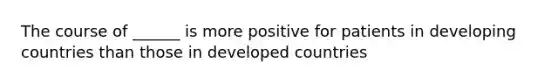 The course of ______ is more positive for patients in developing countries than those in developed countries