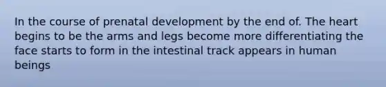 In the course of prenatal development by the end of. The heart begins to be the arms and legs become more differentiating the face starts to form in the intestinal track appears in human beings