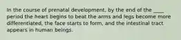 In the course of prenatal development, by the end of the ____ period the heart begins to beat the arms and legs become more differentiated, the face starts to form, and the intestinal tract appears in human beings.