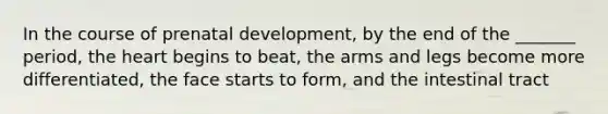 In the course of prenatal development, by the end of the _______ period, the heart begins to beat, the arms and legs become more differentiated, the face starts to form, and the intestinal tract