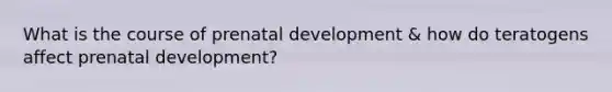 What is the course of prenatal development & how do teratogens affect prenatal development?