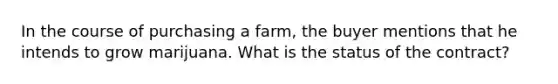 In the course of purchasing a farm, the buyer mentions that he intends to grow marijuana. What is the status of the contract?