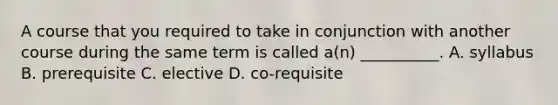 A course that you required to take in conjunction with another course during the same term is called a(n) __________. A. syllabus B. prerequisite C. elective D. co-requisite