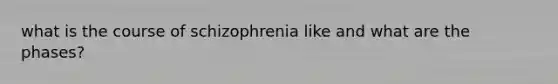 what is the course of schizophrenia like and what are the phases?