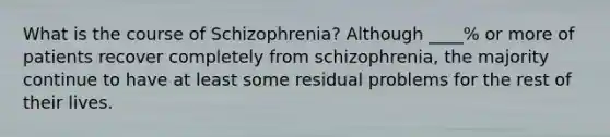 What is the course of Schizophrenia? Although ____% or more of patients recover completely from schizophrenia, the majority continue to have at least some residual problems for the rest of their lives.