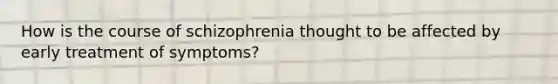 How is the course of schizophrenia thought to be affected by early treatment of symptoms?