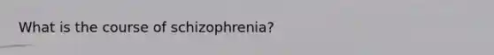 What is the course of schizophrenia?