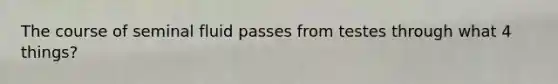 The course of seminal fluid passes from testes through what 4 things?