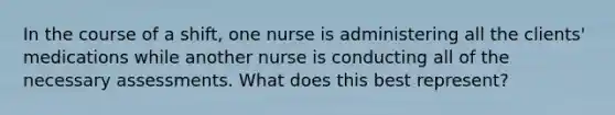 In the course of a shift, one nurse is administering all the clients' medications while another nurse is conducting all of the necessary assessments. What does this best represent?