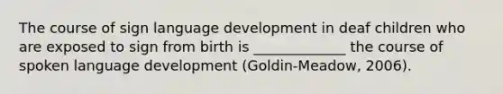 The course of sign language development in deaf children who are exposed to sign from birth is _____________ the course of spoken language development (Goldin-Meadow, 2006).