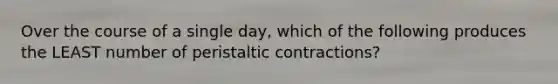 Over the course of a single day, which of the following produces the LEAST number of peristaltic contractions?