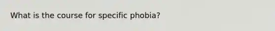 What is the course for specific phobia?