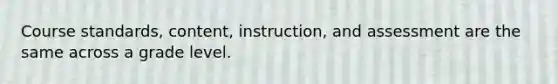 Course standards, content, instruction, and assessment are the same across a grade level.