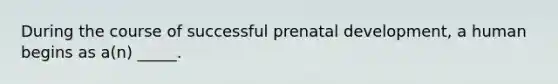 During the course of successful prenatal development, a human begins as a(n) _____.