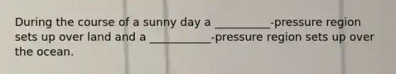 During the course of a sunny day a __________-pressure region sets up over land and a ___________-pressure region sets up over the ocean.