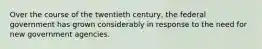Over the course of the twentieth century, the federal government has grown considerably in response to the need for new government agencies.