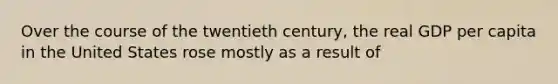 Over the course of the twentieth century, the real GDP per capita in the United States rose mostly as a result of