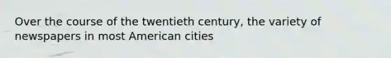 Over the course of the twentieth century, the variety of newspapers in most American cities