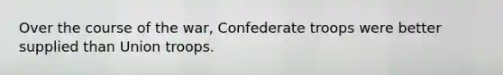 Over the course of the war, Confederate troops were better supplied than Union troops.