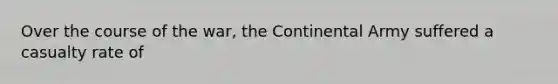 Over the course of the war, the Continental Army suffered a casualty rate of