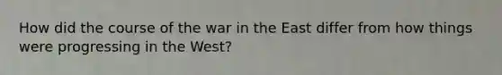 How did the course of the war in the East differ from how things were progressing in the West?