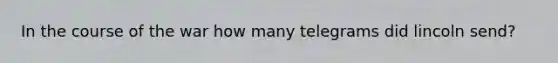 In the course of the war how many telegrams did lincoln send?