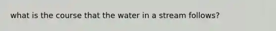 what is the course that the water in a stream follows?