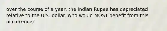 over the course of a year, the Indian Rupee has depreciated relative to the U.S. dollar. who would MOST benefit from this occurrence?