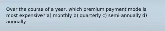 Over the course of a year, which premium payment mode is most expensive? a) monthly b) quarterly c) semi-annually d) annually