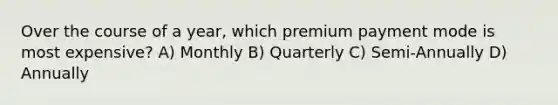 Over the course of a year, which premium payment mode is most expensive? A) Monthly B) Quarterly C) Semi-Annually D) Annually