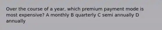 Over the course of a year, which premium payment mode is most expensive? A monthly B quarterly C semi annually D annually