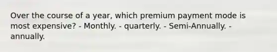 Over the course of a year, which premium payment mode is most expensive? - Monthly. - quarterly. - Semi-Annually. - annually.