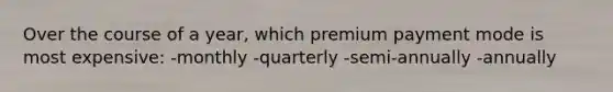 Over the course of a year, which premium payment mode is most expensive: -monthly -quarterly -semi-annually -annually