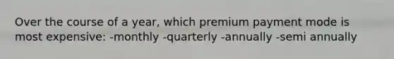 Over the course of a year, which premium payment mode is most expensive: -monthly -quarterly -annually -semi annually