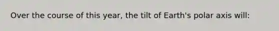 Over the course of this year, the tilt of Earth's polar axis will: