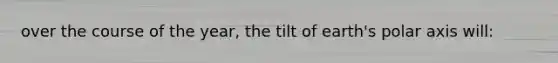 over the course of the year, the tilt of earth's polar axis will: