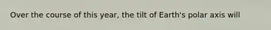 Over the course of this year, the tilt of Earth's polar axis will