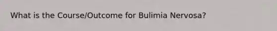 What is the Course/Outcome for Bulimia Nervosa?