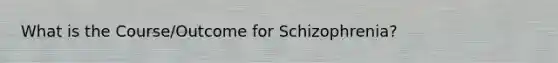 What is the Course/Outcome for Schizophrenia?