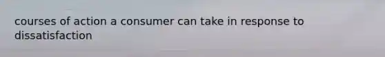 courses of action a consumer can take in response to dissatisfaction