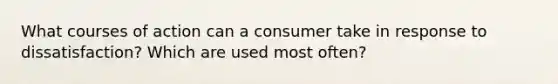 What courses of action can a consumer take in response to dissatisfaction? Which are used most often?