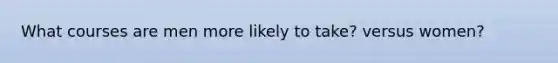 What courses are men more likely to take? versus women?