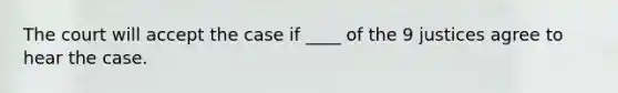 The court will accept the case if ____ of the 9 justices agree to hear the case.