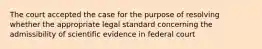 The court accepted the case for the purpose of resolving whether the appropriate legal standard concerning the admissibility of scientific evidence in federal court