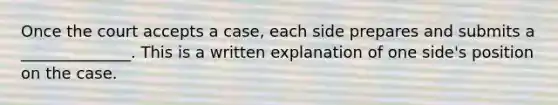 Once the court accepts a case, each side prepares and submits a ______________. This is a written explanation of one side's position on the case.