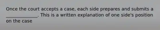 Once the court accepts a case, each side prepares and submits a ______________. This is a written explanation of one side's position on the case